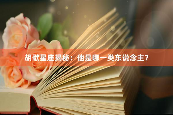 胡歌星座揭秘：他是哪一类东说念主？