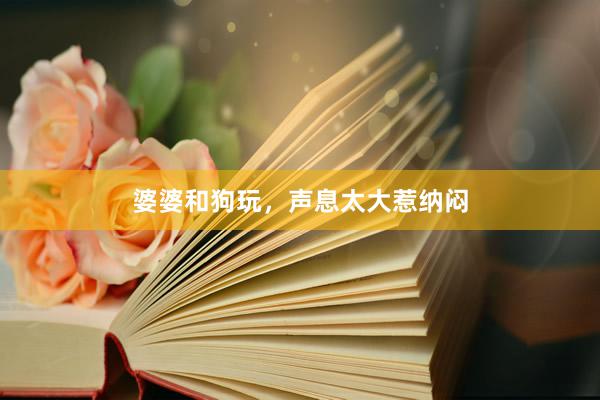 婆婆和狗玩，声息太大惹纳闷